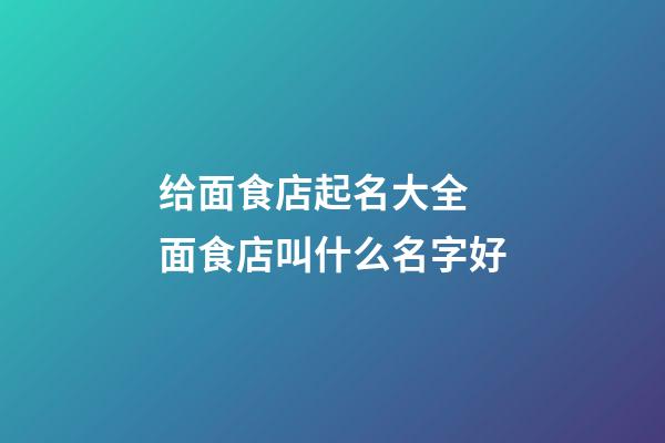 给面食店起名大全 面食店叫什么名字好-第1张-店铺起名-玄机派